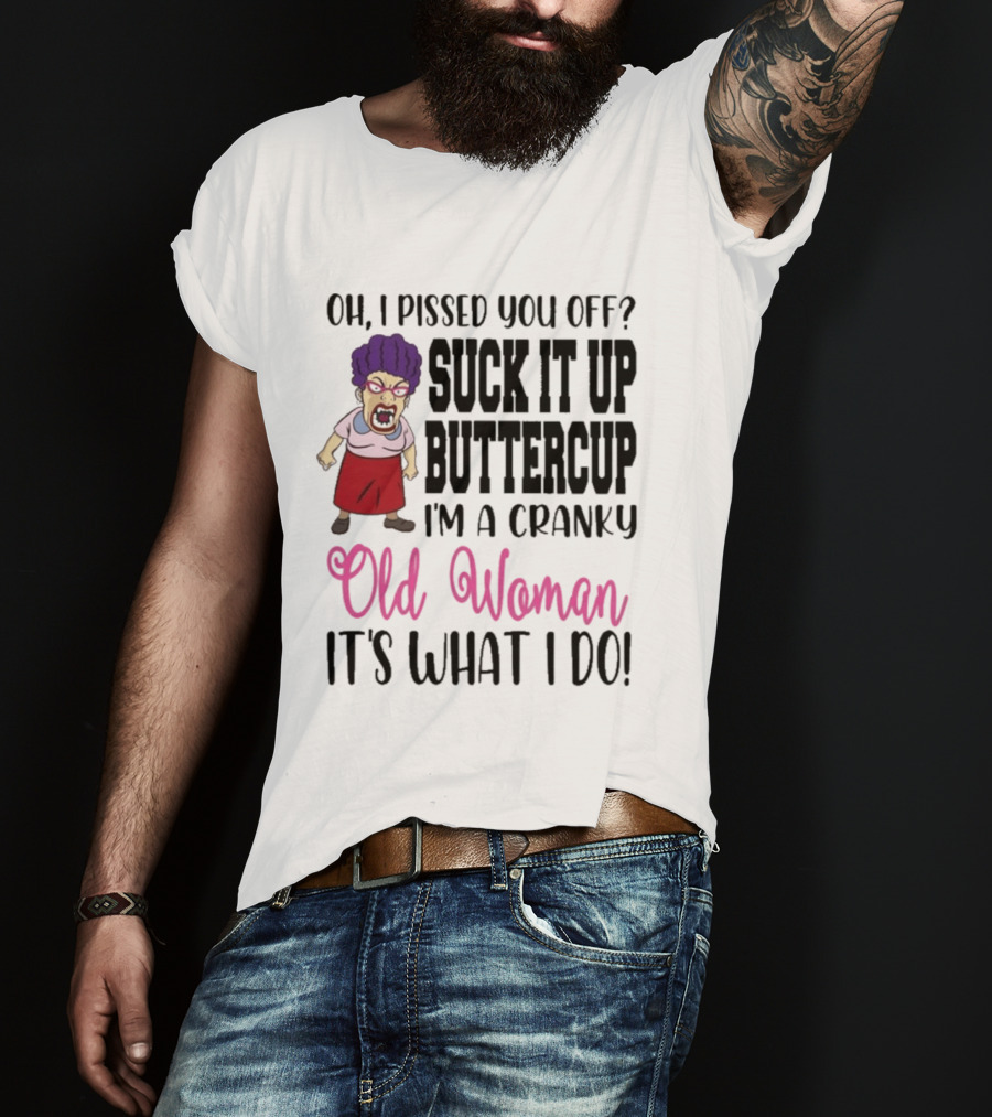 Oh I Pissed You Off Suck It Up Buttercup Cranky Old Woman It's What I Do T-Shirt