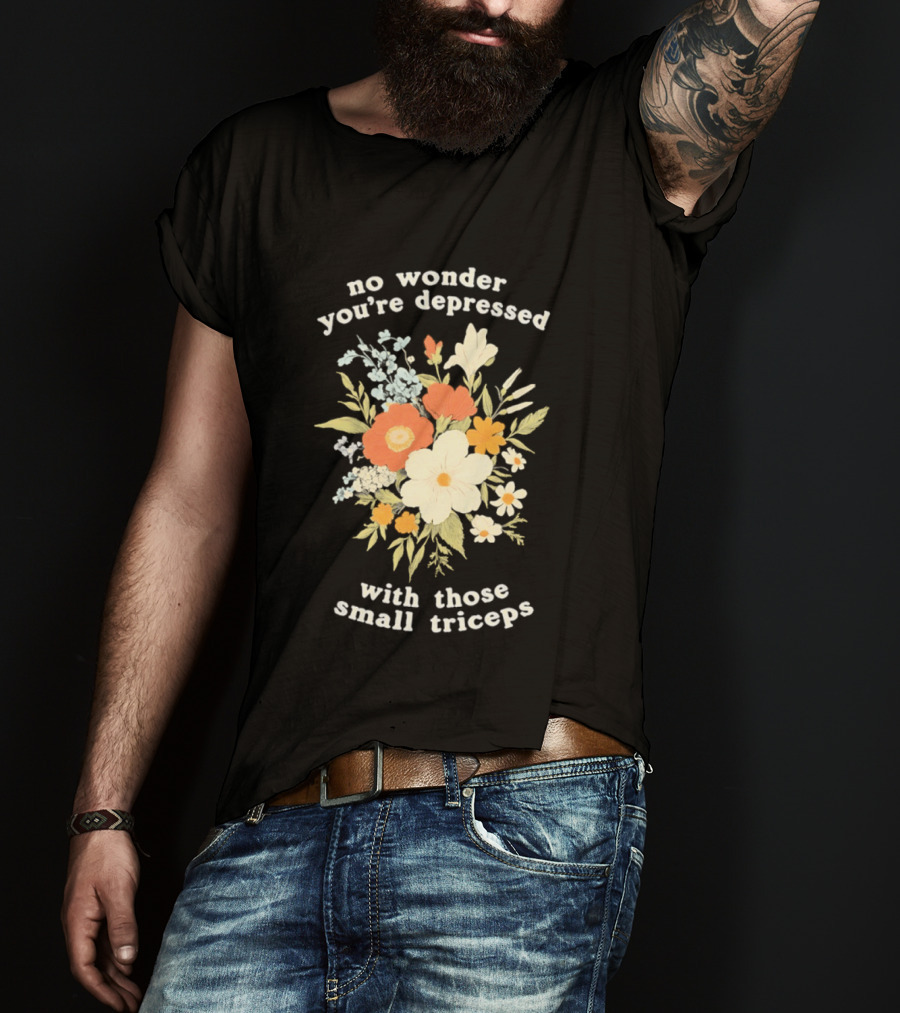 No Wonder You're Depressed With Those Small Triceps Floral Arrangement T-Shirt