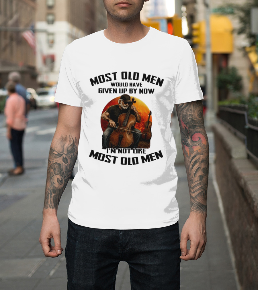 Most Old Men Would Have Given Up By Now I'm Not Like Most Old Men Cello T-Shirt