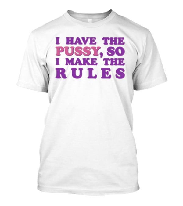 I Have The Pussy So I Make The Rules T-Shirt