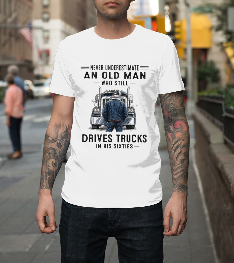 Never Underestimate An Old Man Who Still Drives Trucks In His Sixties T-Shirt