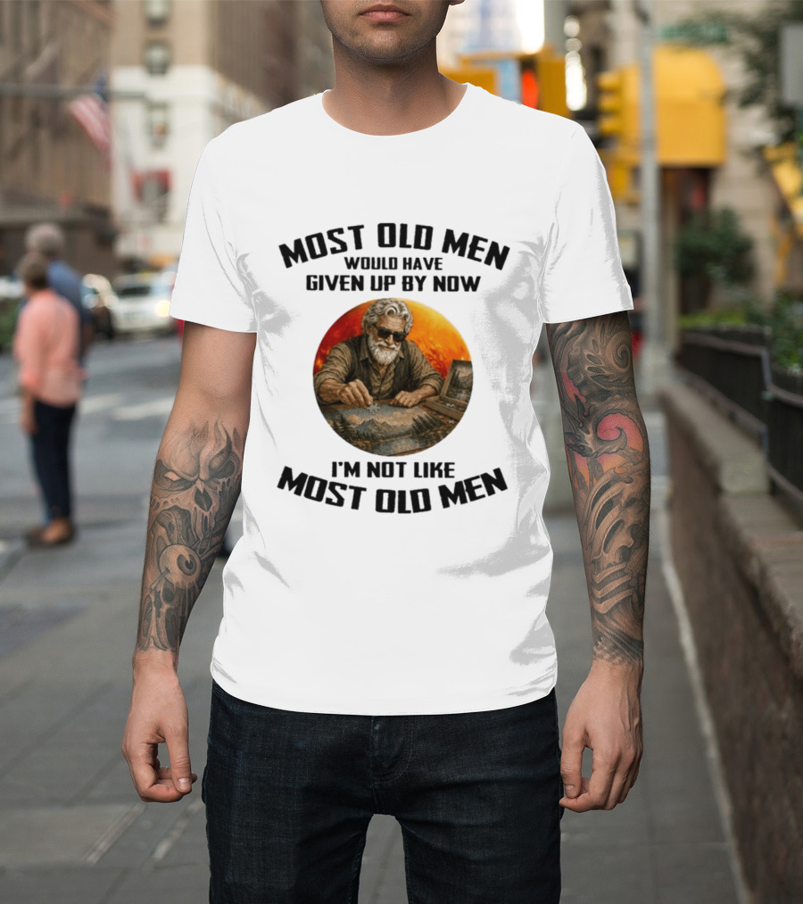 Most Old Men Would Have Given Up By Now I'm Not Like Most Old Men T-Shirt