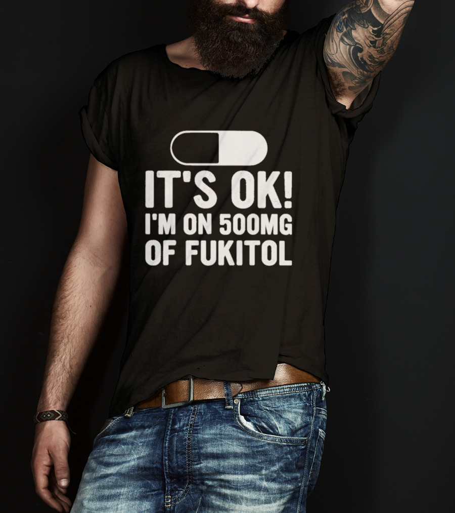 It's Ok I'm On 500mg Of Fukitol Capsule Humor T-Shirt