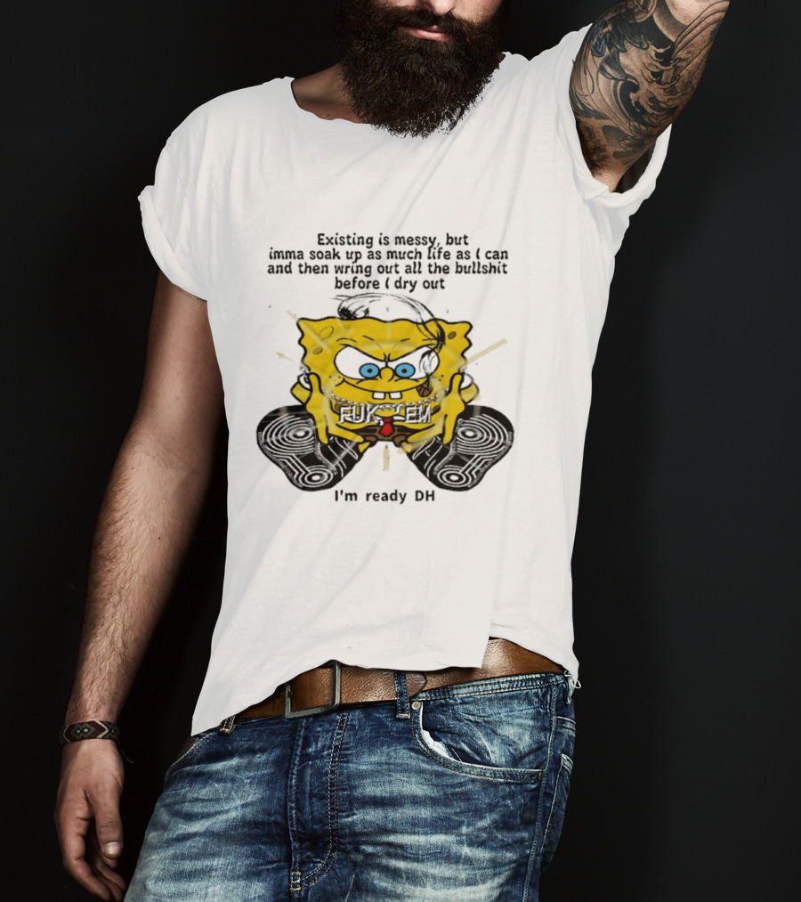 SpongeBob Existing Is Messy Soak Up Life I'm Ready T-Shirt