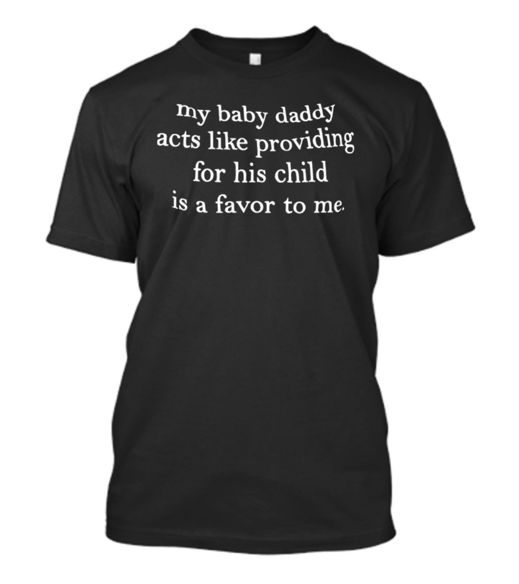 My Baby Daddy Acts Like Providing For His Child Is A Favor To Me T-Shirt