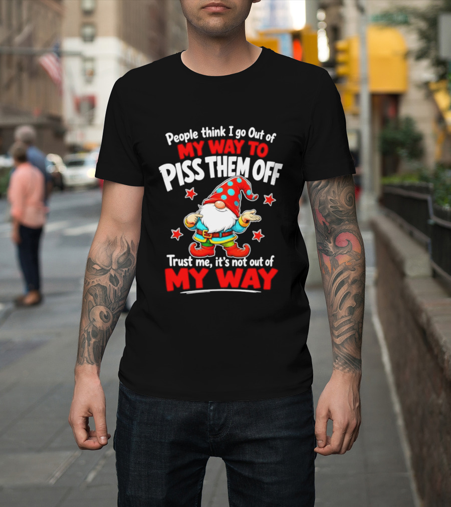 People Think I Go Out Of My Way To Piss Them Off Gnome Trust Me It's Not Out Of My Way My Way To Piss Them Off T-Shirt