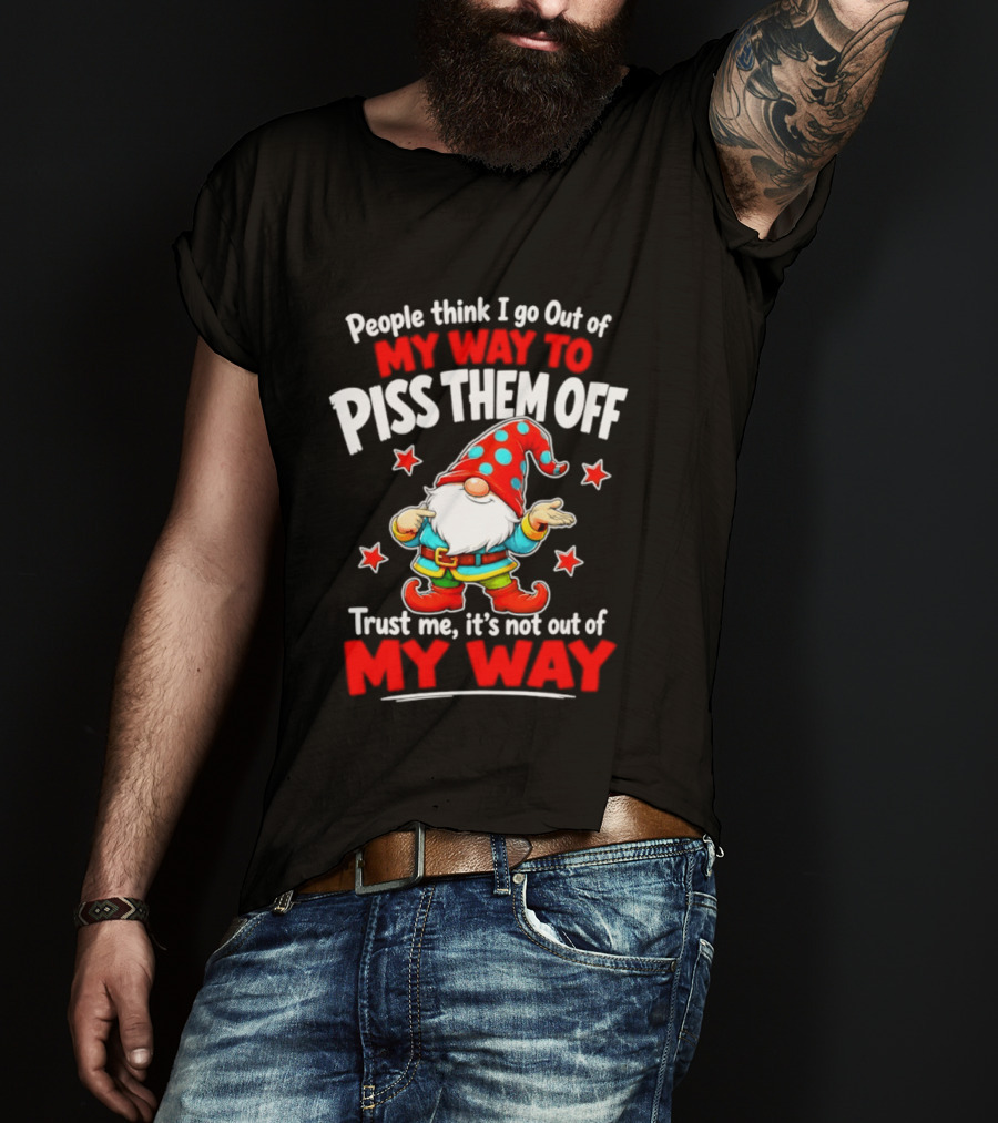 People Think I Go Out Of My Way To Piss Them Off Gnome Trust Me It's Not Out Of My Way My Way To Piss Them Off T-Shirt