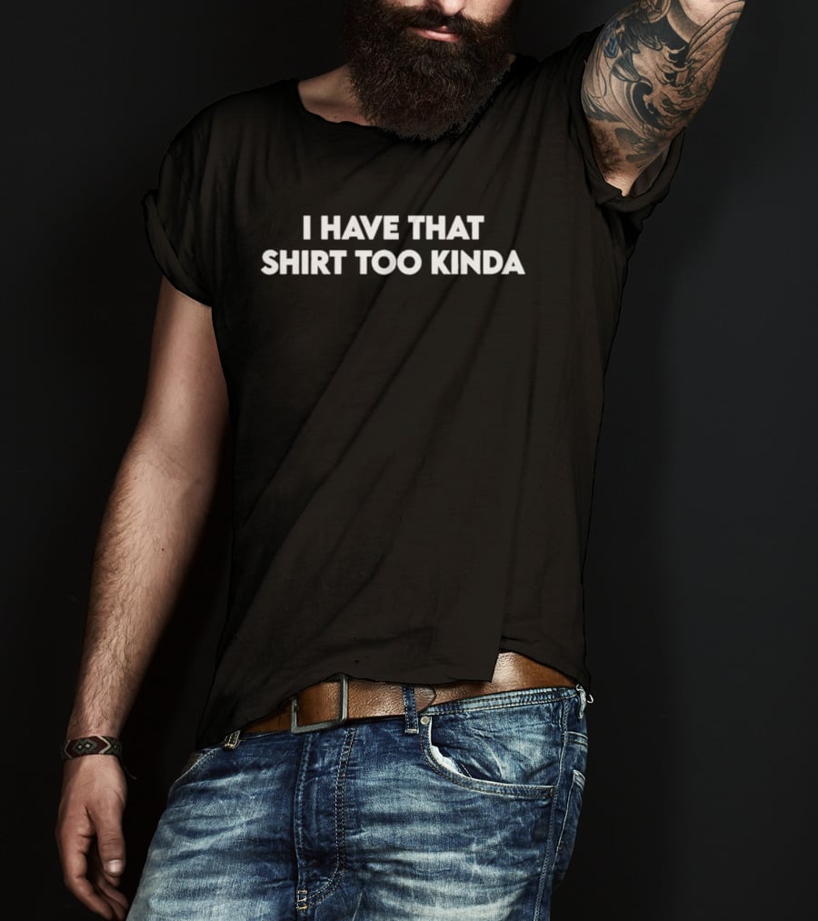 I Have That Too Kinda T-Shirt