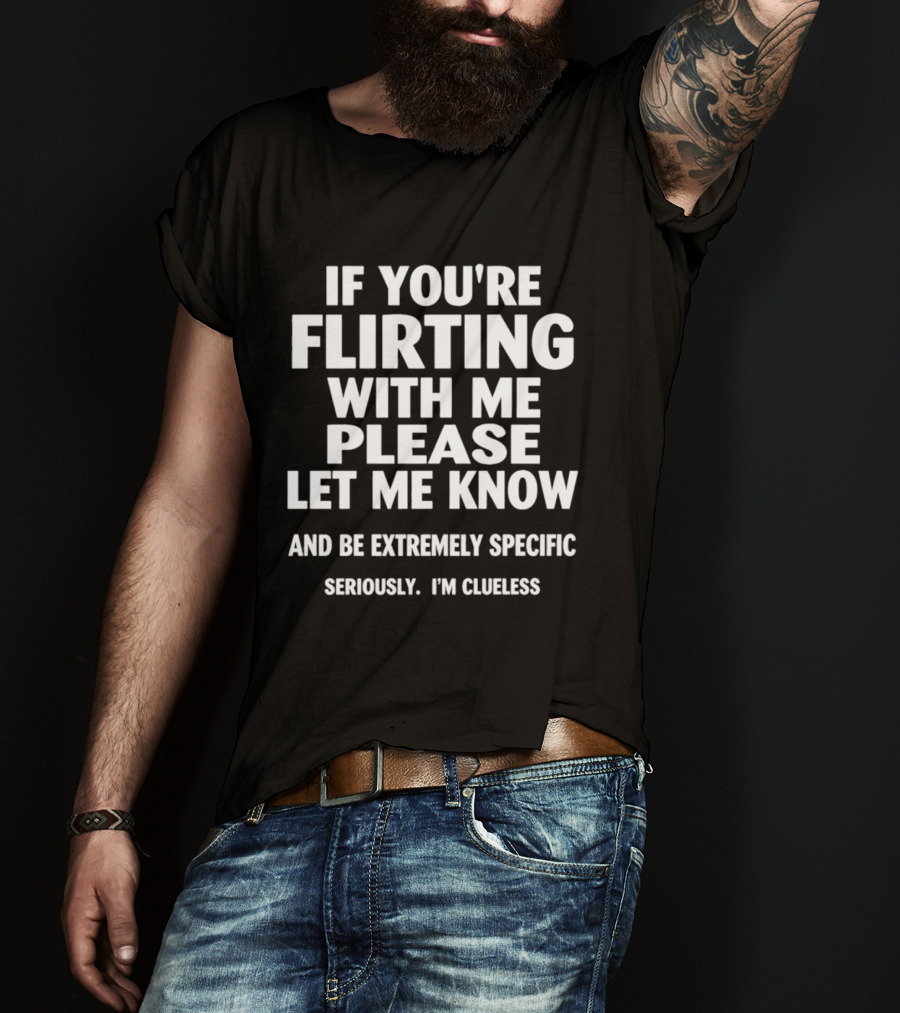 If You're Flirting With Me Please Let Me Know And Be Extremely Specific Seriously I'm Clueless T-Shirt
