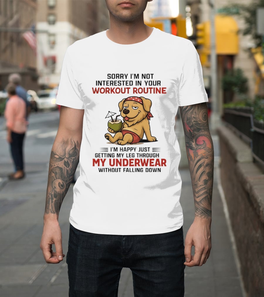 Sorry I'm Not Interested In Your Workout Routine Golden Retriever I'm Happy Just Getting My Leg Through My Underwear Without Falling Down T-Shirt