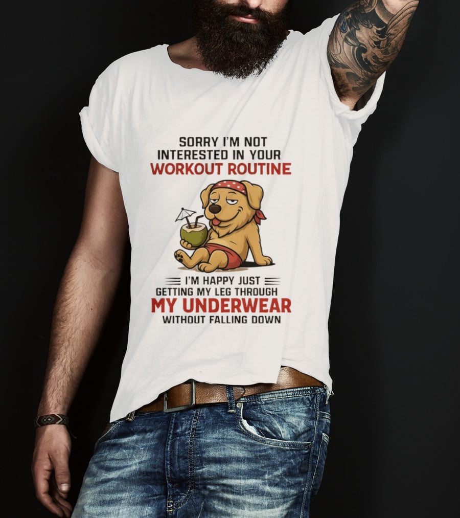 Sorry I'm Not Interested In Your Workout Routine Golden Retriever I'm Happy Just Getting My Leg Through My Underwear Without Falling Down T-Shirt