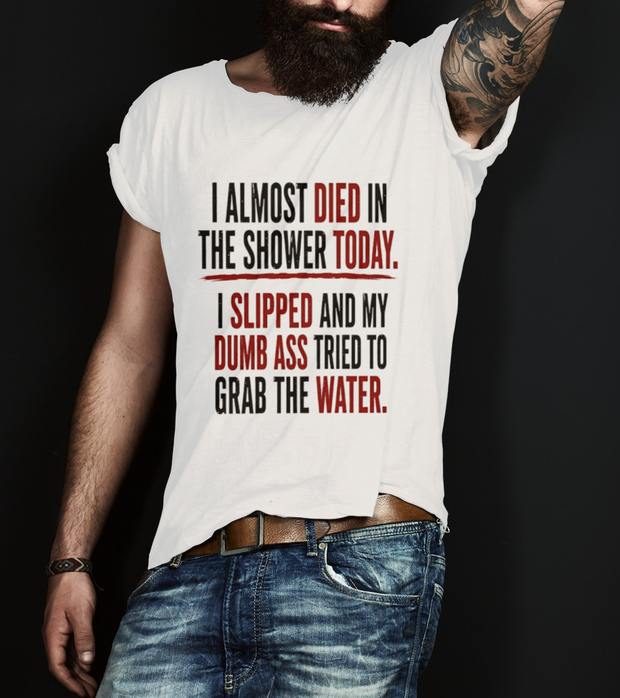 I Almost Died In The Shower Today I Slipped And My Dumb Ass Tried To Grab The Water T-Shirt