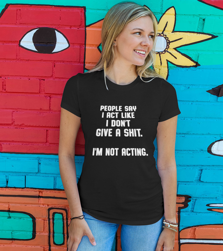 People Say I Act Like I Don't Give A Shit I'm Not Acting T-Shirt