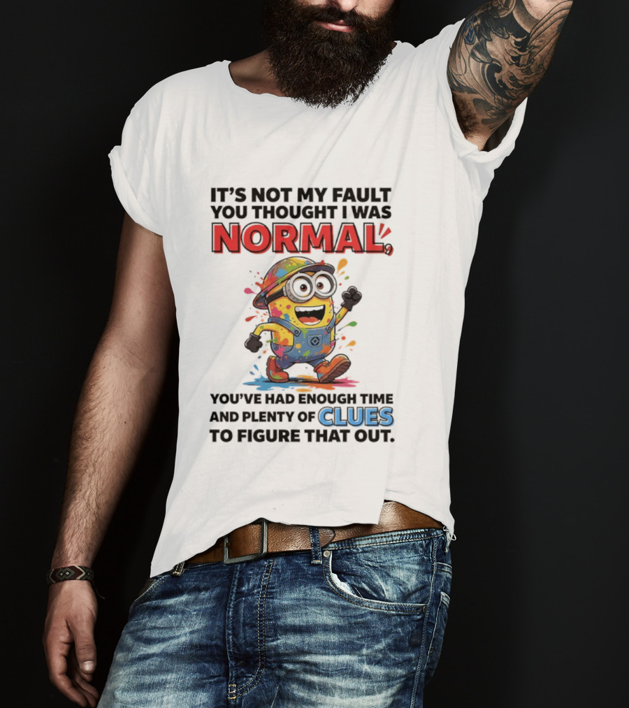 It's Not My Fault You Thought I Was Normal You've Had Enough Time And Plenty Of Clues To Figure That Out Minion T-Shirt