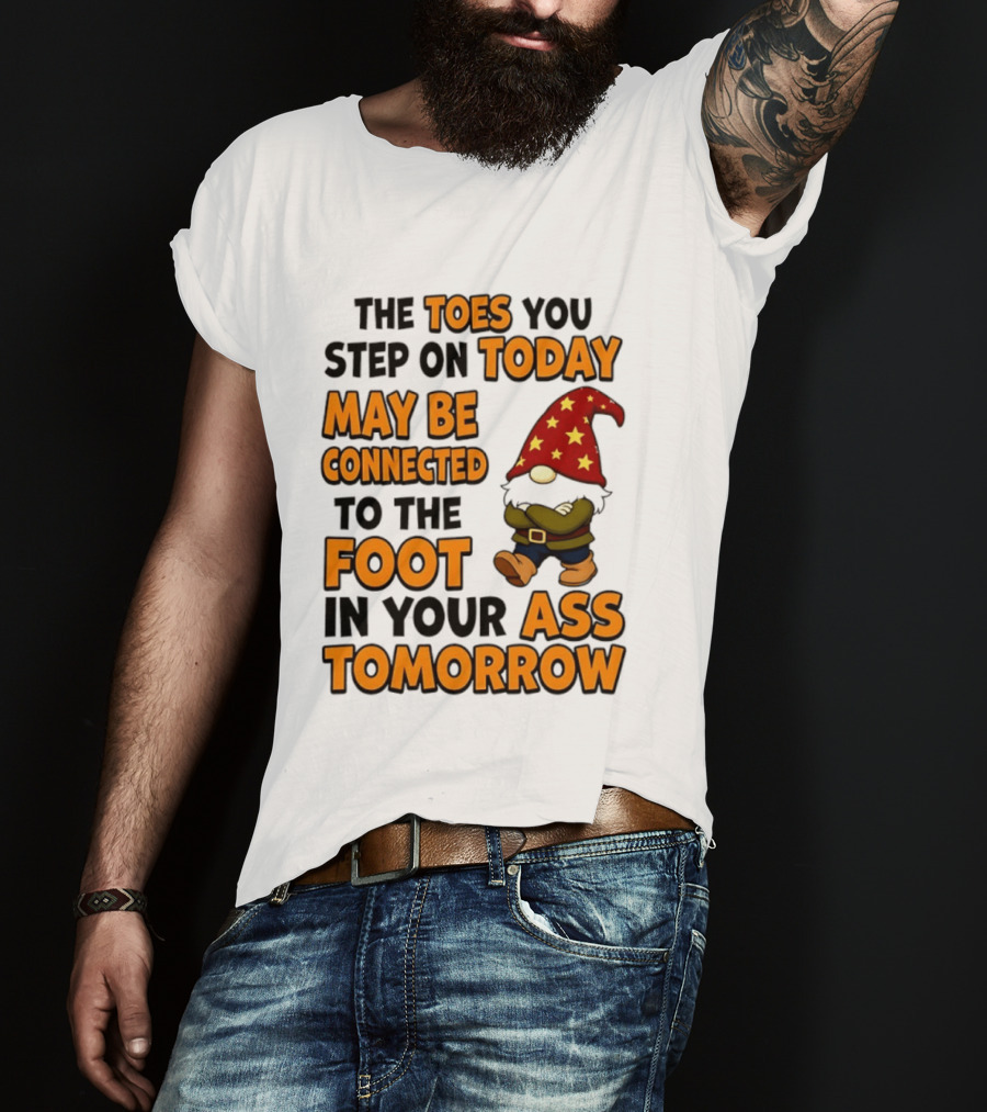The Toes You Step On Today Gnome May Be Connected To The Foot In Your Ass Tomorrow T-Shirt