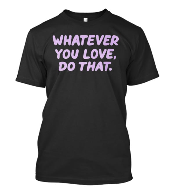 Whatever You Love Do That Positive Motivation T-Shirt