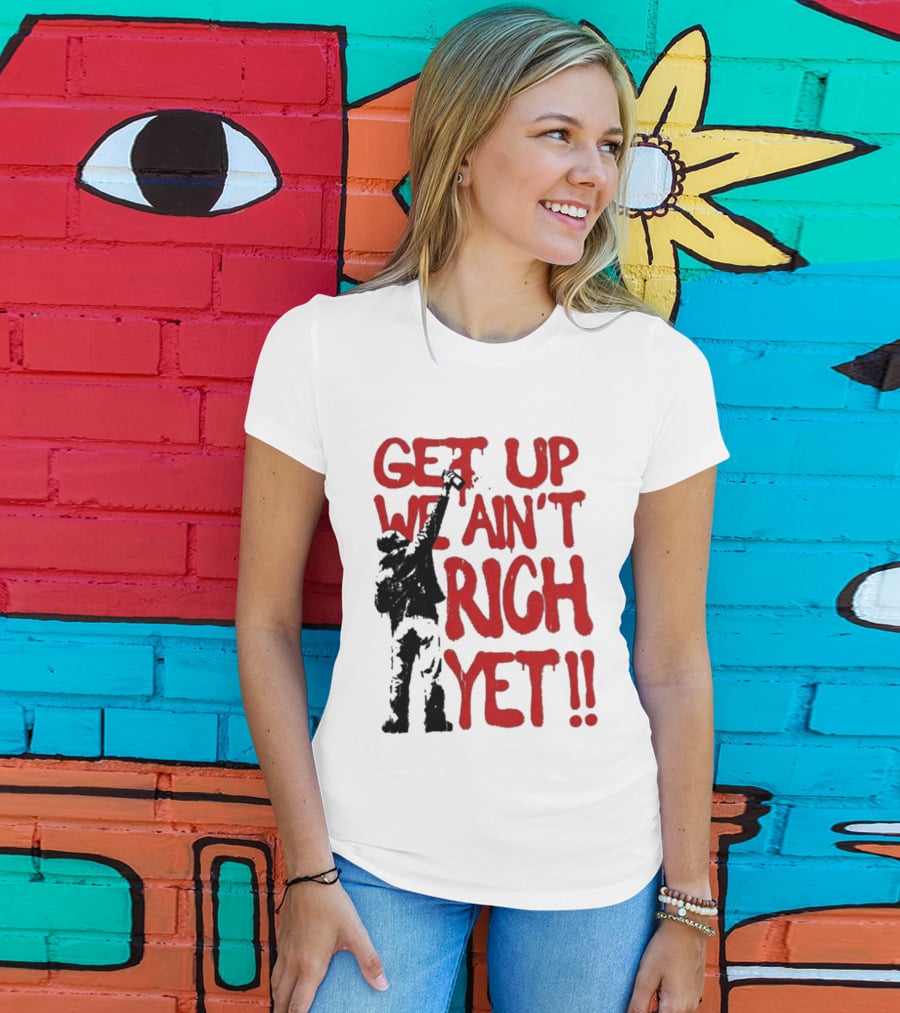 Get Up We Ain't Rich Yet Uplifting Message And Raised Fist T-Shirt