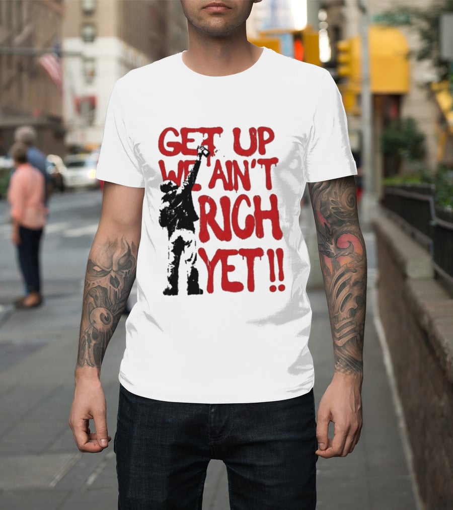 Get Up We Ain't Rich Yet Uplifting Message And Raised Fist T-Shirt