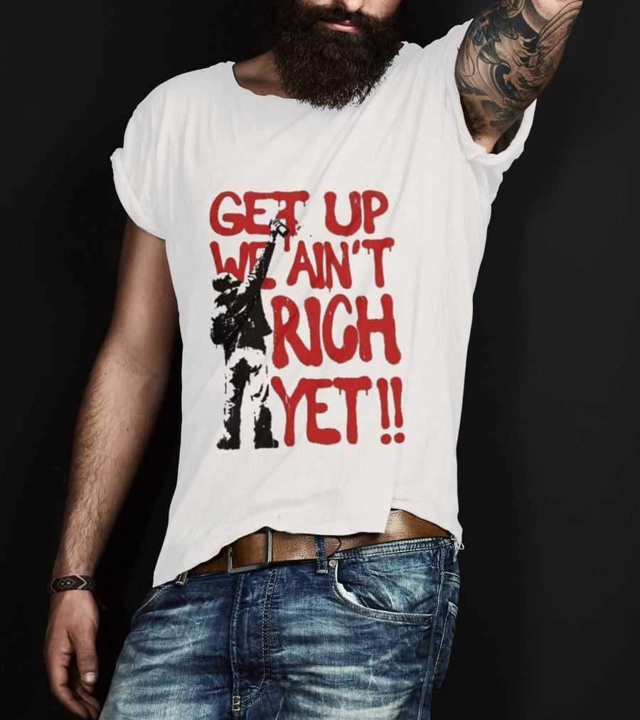 Get Up We Ain't Rich Yet Uplifting Message And Raised Fist T-Shirt