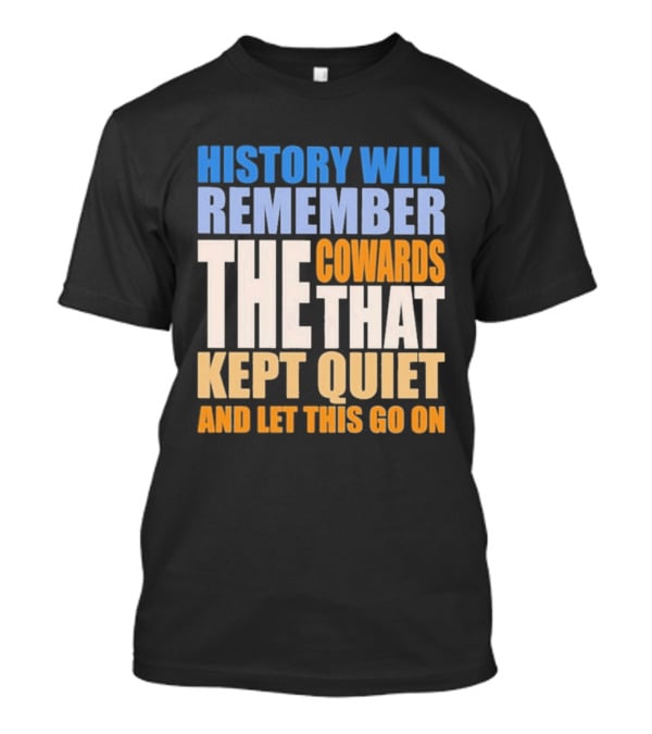 History Will Remember The Cowards That Kept Quiet And Let This Go On T-Shirt
