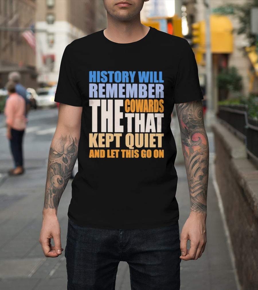 History Will Remember The Cowards That Kept Quiet And Let This Go On T-Shirt