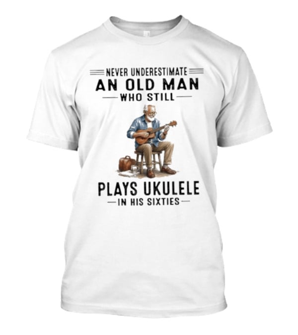 Never Underestimate An Old Man Who Plays Ukulele In His Sixties T-Shirt