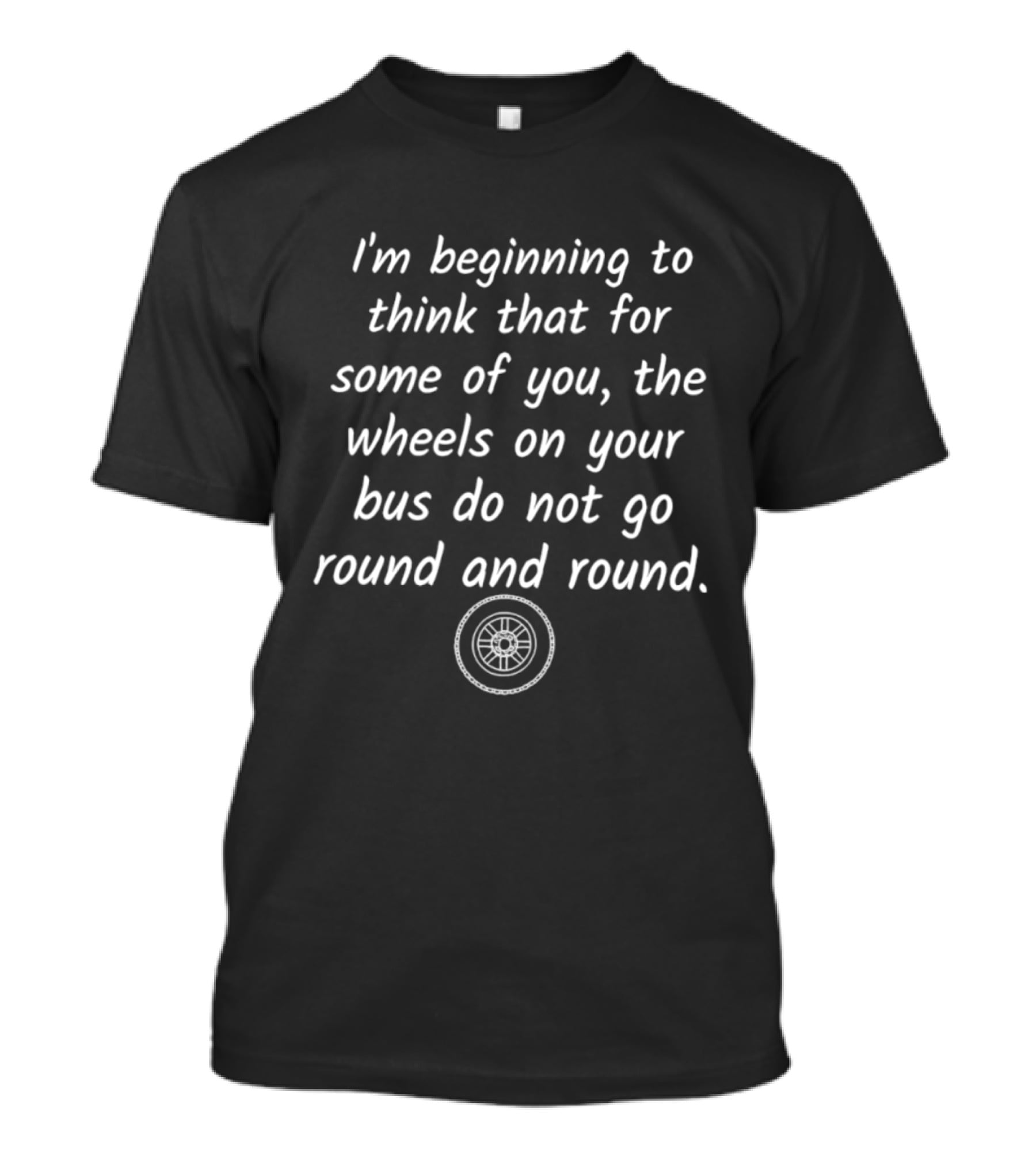 I'm Beginning To Think That For Some Of You The Wheels On Your Bus Do Not Go Round And Round T-Shirt