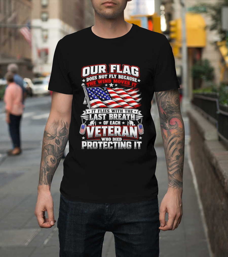 Our Flag Does Not Fly It Flies With The Last Breath Of Each Veteran Who Died Protecting It T-Shirt
