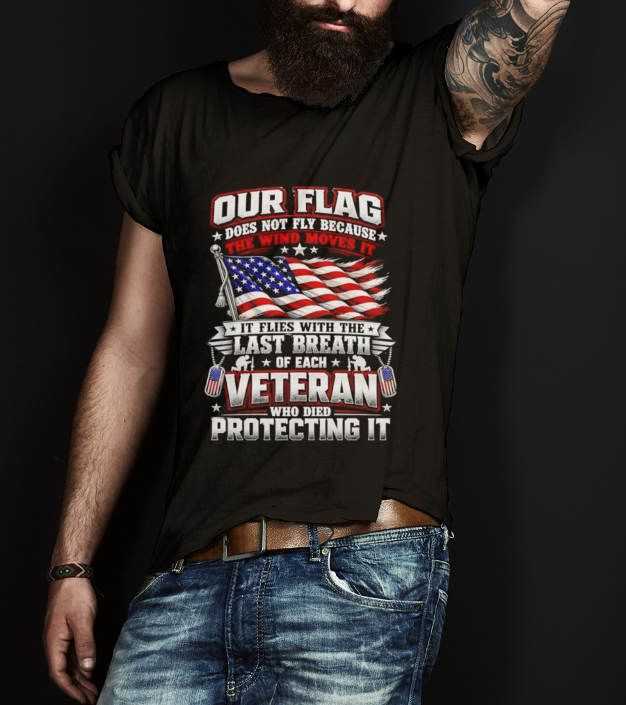 Our Flag Does Not Fly It Flies With The Last Breath Of Each Veteran Who Died Protecting It T-Shirt