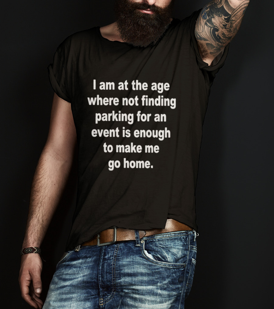 I Am At The Age Where Not Finding Parking For An Event Is Enough To Make Me Go Home T-Shirt