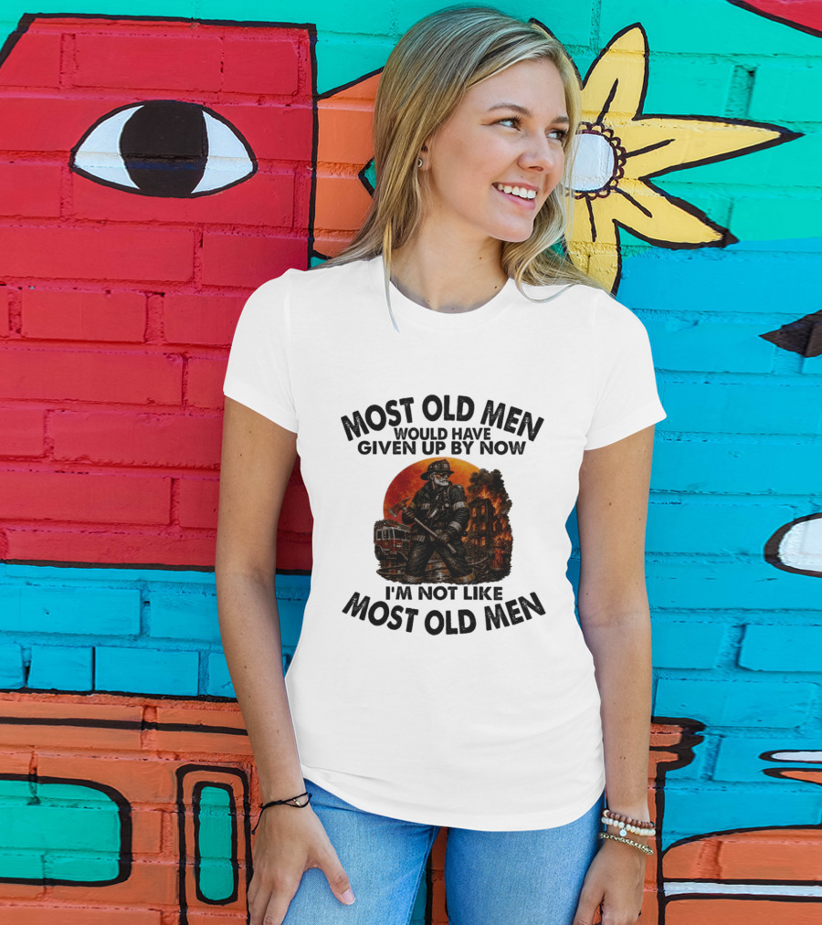 Most Old Men Would Have Given Up By Now I'm Not Like Most Old Men Firefighter T-Shirt