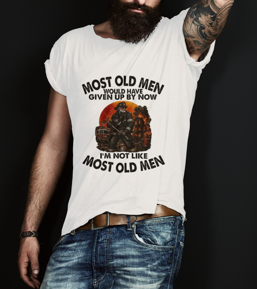 Most Old Men Would Have Given Up By Now I'm Not Like Most Old Men Firefighter T-Shirt