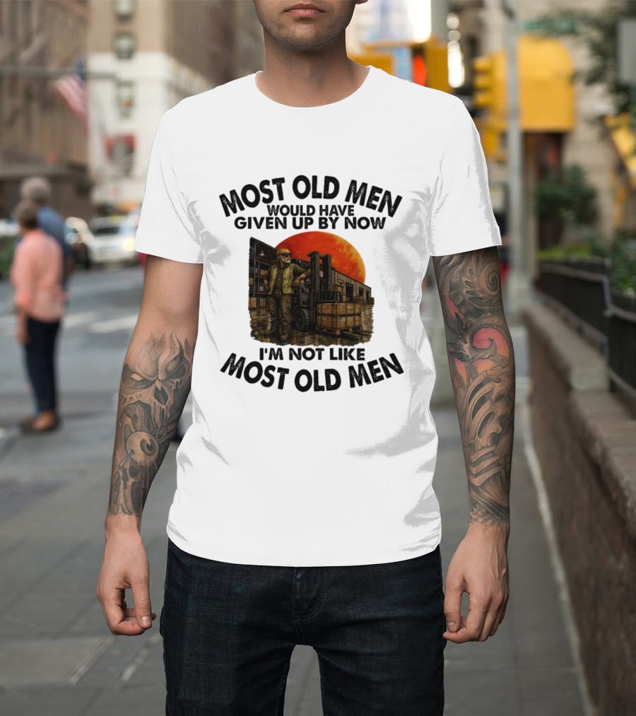 Forklift Operator I'm Not Like Most Old Men Would Have Given Up By Now T-Shirt