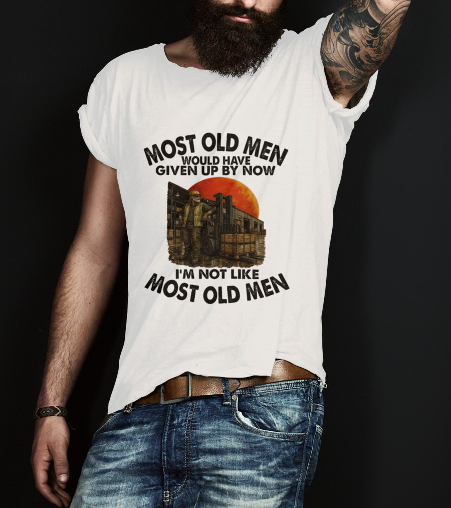 Forklift Operator I'm Not Like Most Old Men Would Have Given Up By Now T-Shirt