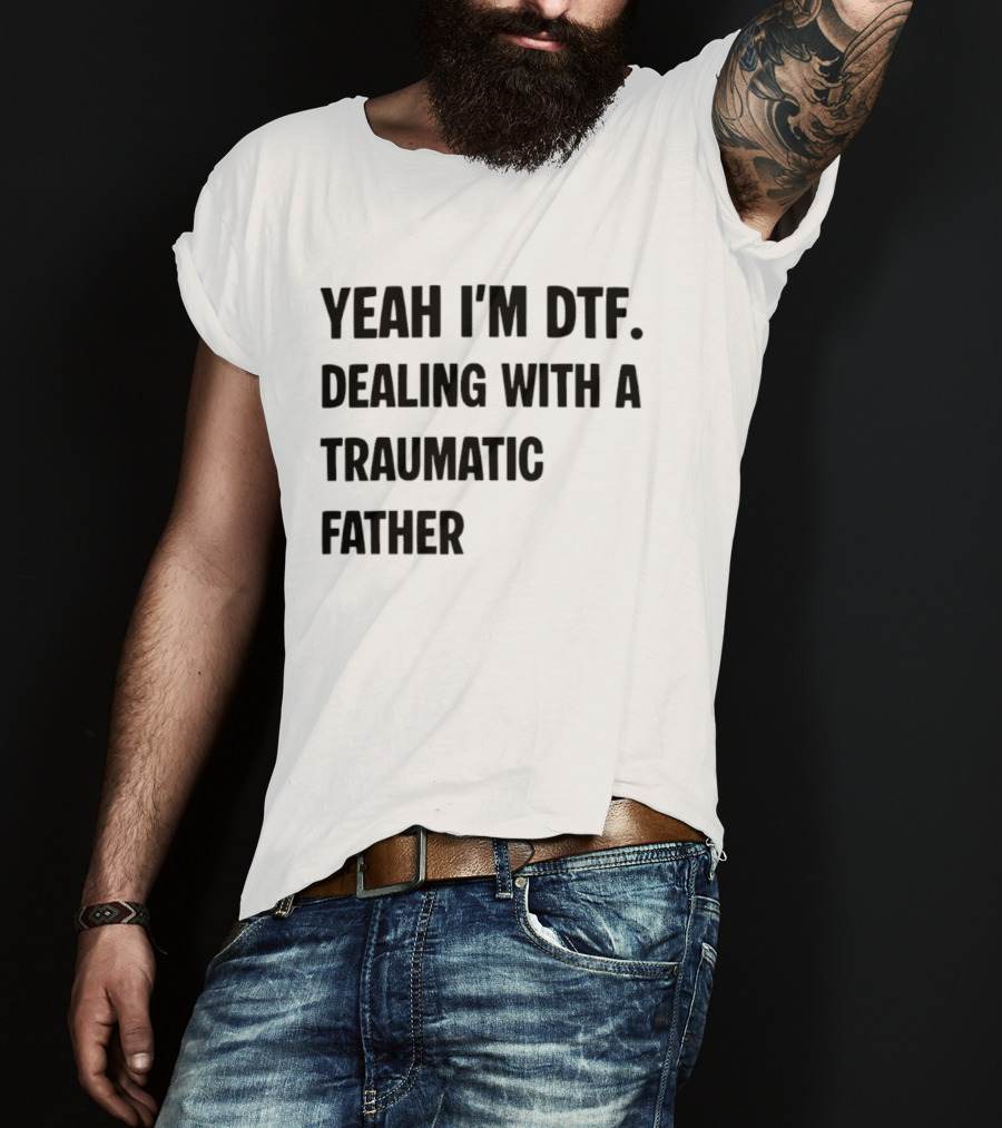 Yeah I'm DTF Dealing With A Traumatic Father T-Shirt