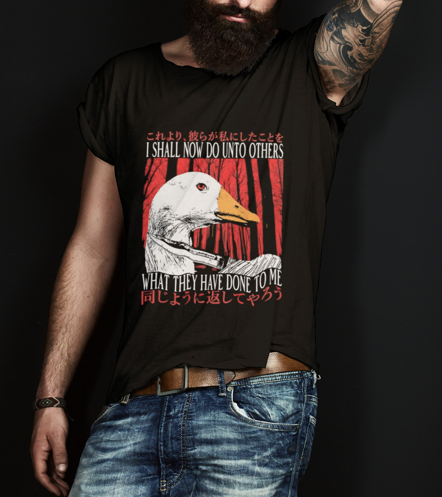 I Shall Now Do Unto Others What They Have Done To Me Goose T-Shirt