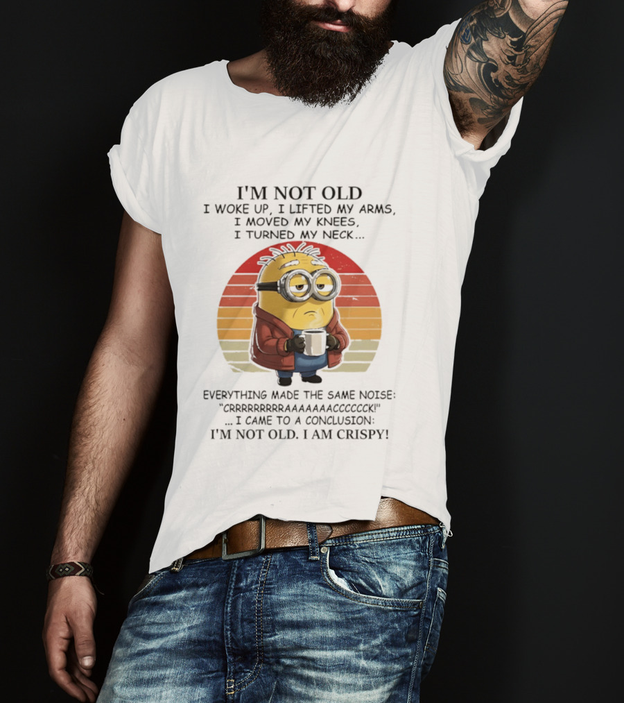 Minion I'm Not Old I Woke Up I Lifted My Arms Moved My Knees Turned My Neck I Am Crispy T-Shirt