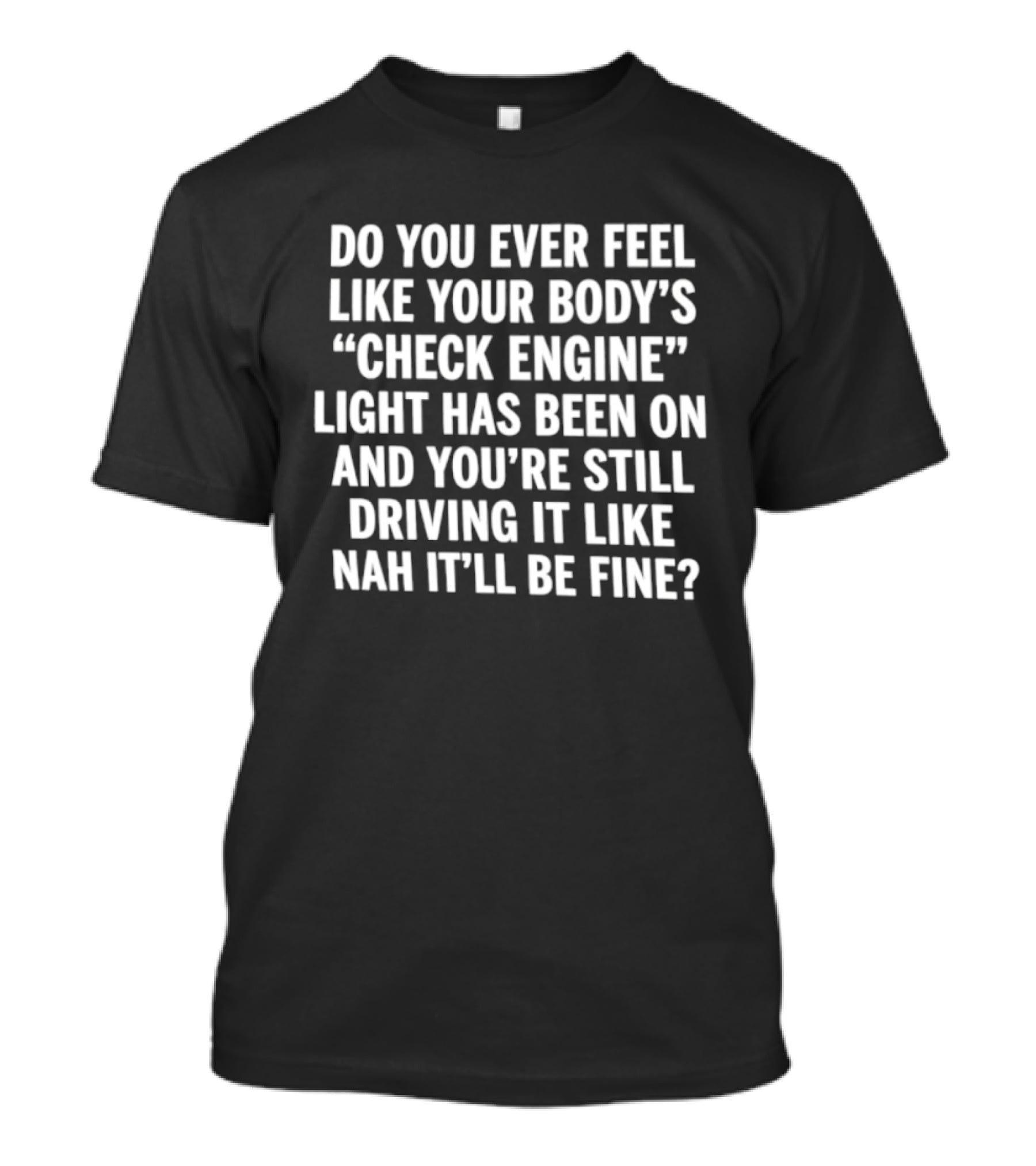Do You Ever Feel Like Your Body's Check Engine Light Has Been On And You're Still Driving It Like Nah It'll Be Fine T-Shirt