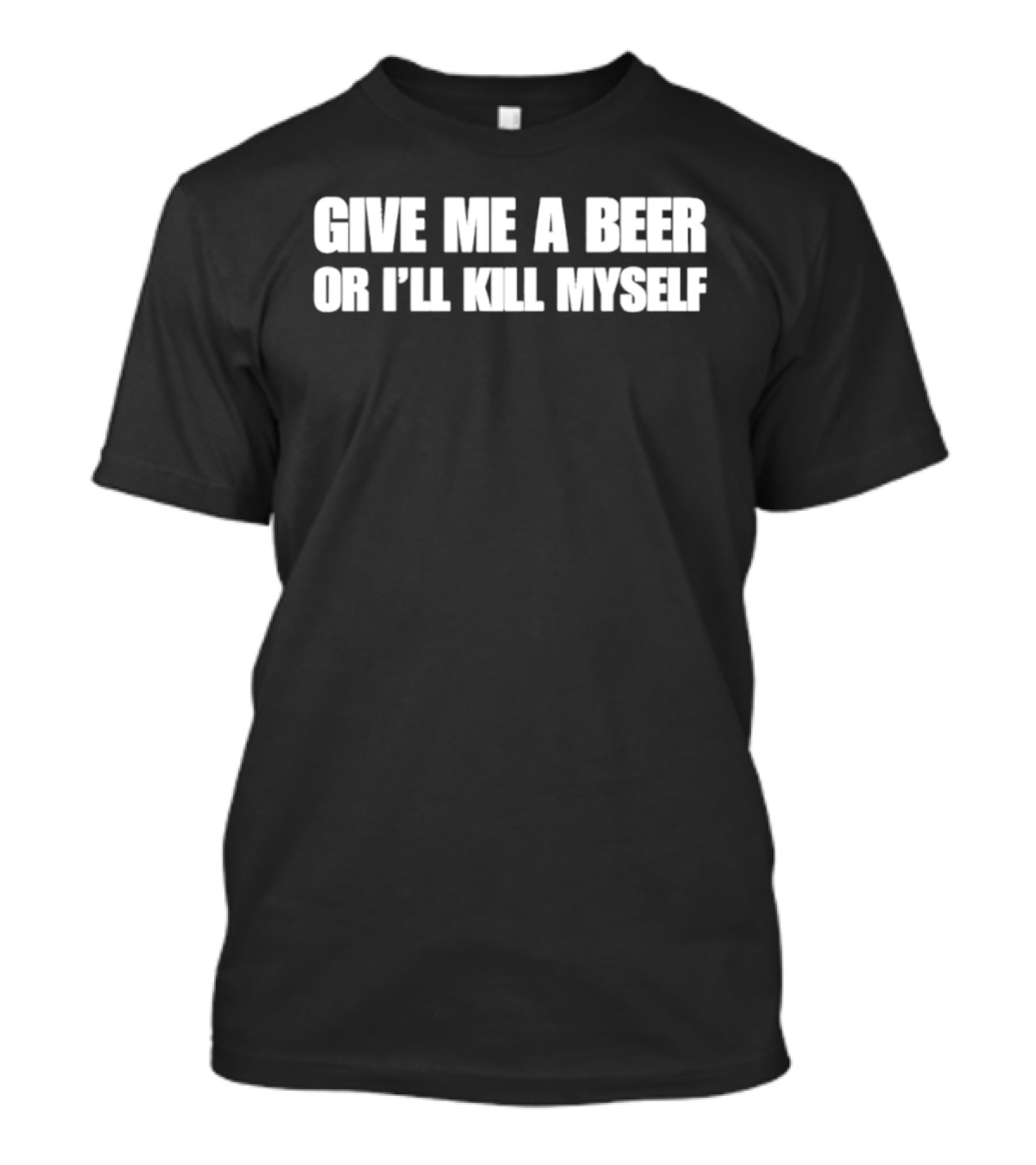 Give Me A Beer Or I’ll Kill Myself T-Shirt