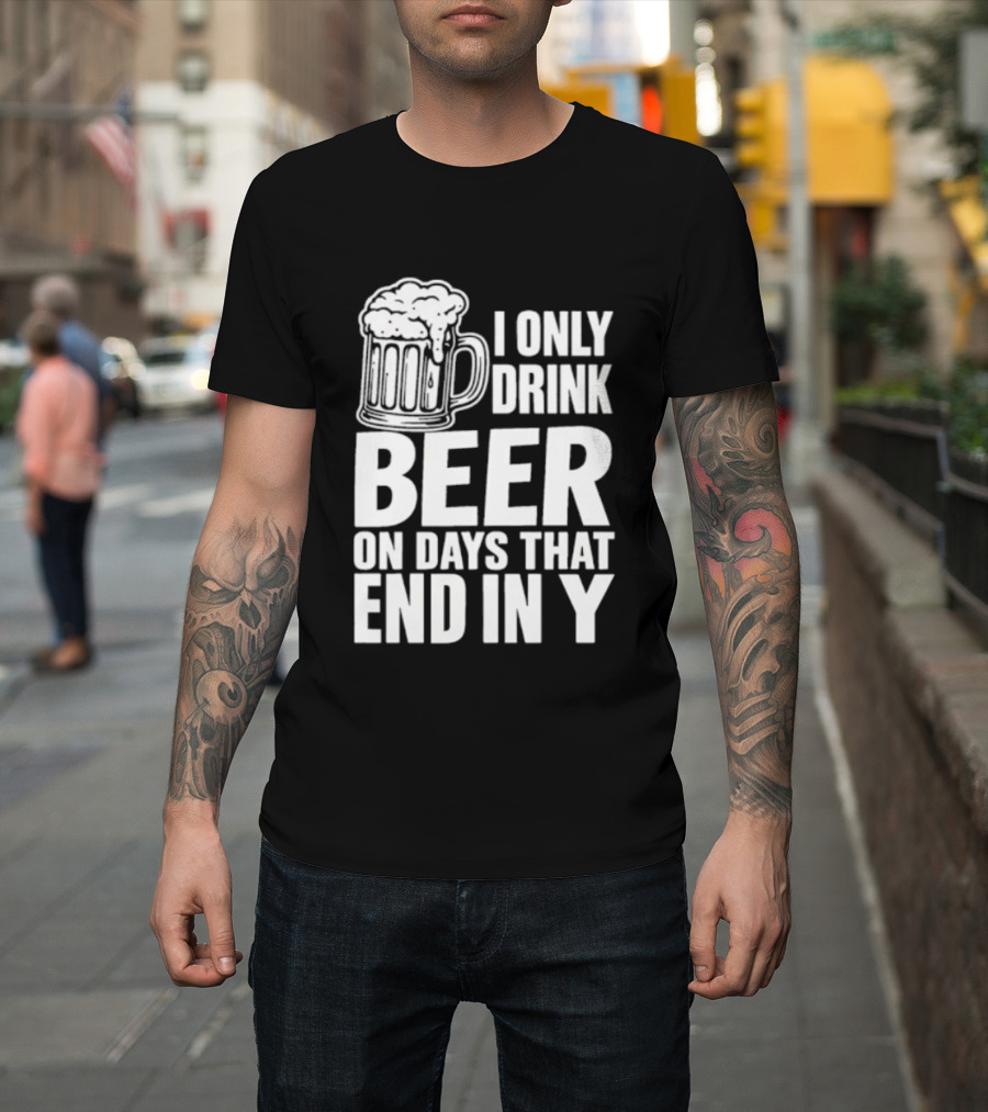 I Only Drink Beer On Days That End In Y T-Shirt