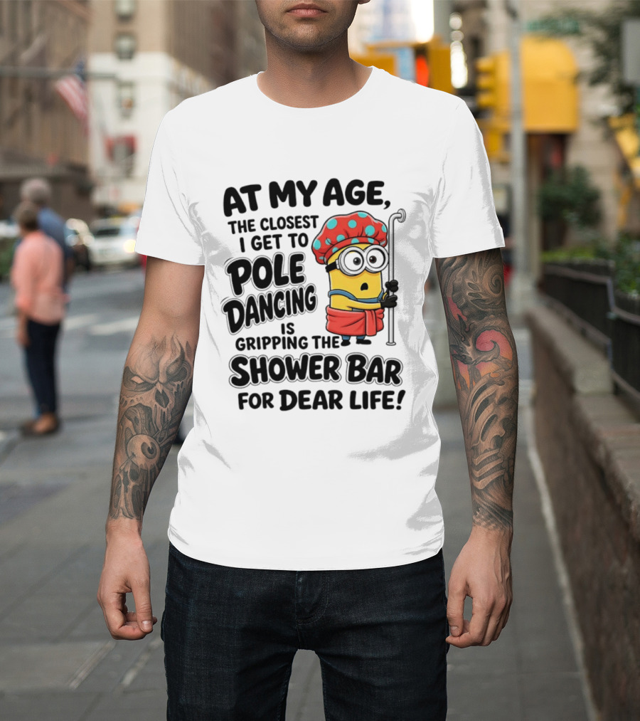 Minions At My Age The Closest I Get To Pole Dancing Is Gripping The Shower Bar For Dear Life T-Shirt