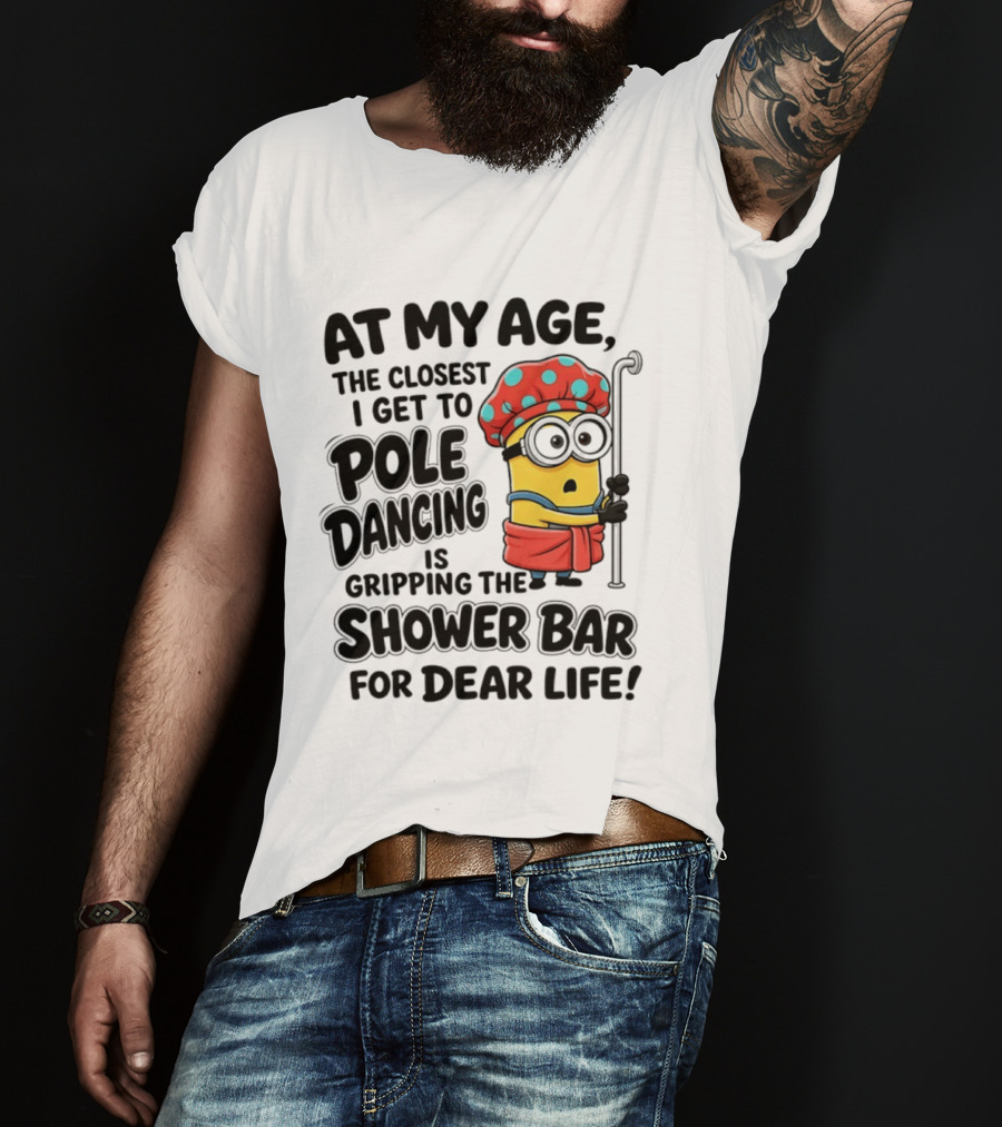 Minions At My Age The Closest I Get To Pole Dancing Is Gripping The Shower Bar For Dear Life T-Shirt