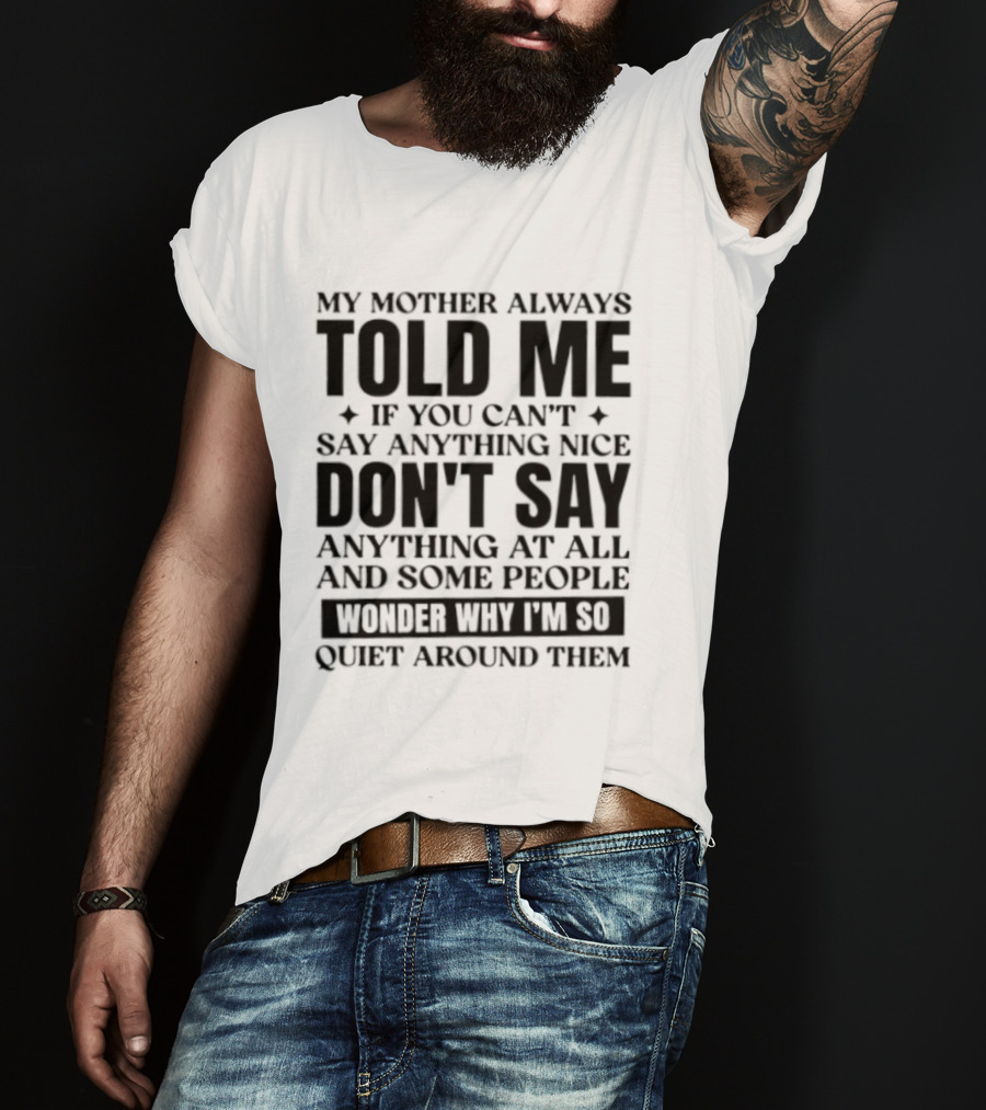 My Mother Always Told Me If You Can't Say Anything Nice Don't Say Anything At All And Some People Wonder Why I'm So Quiet Around Them T-Shirt