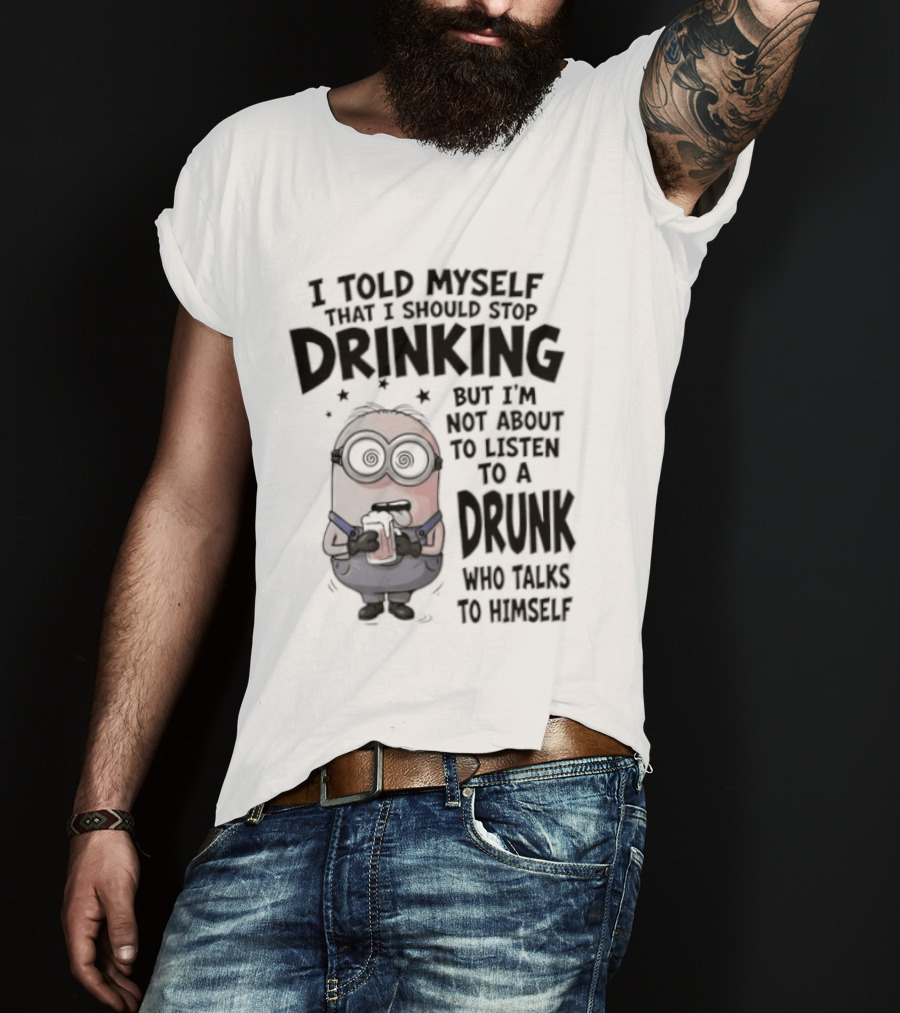 Best Minions I Told Myself That I Should Stop Drinking But I Am Not About To Listen To A Drunk Who Talks To Himself T-Shirt