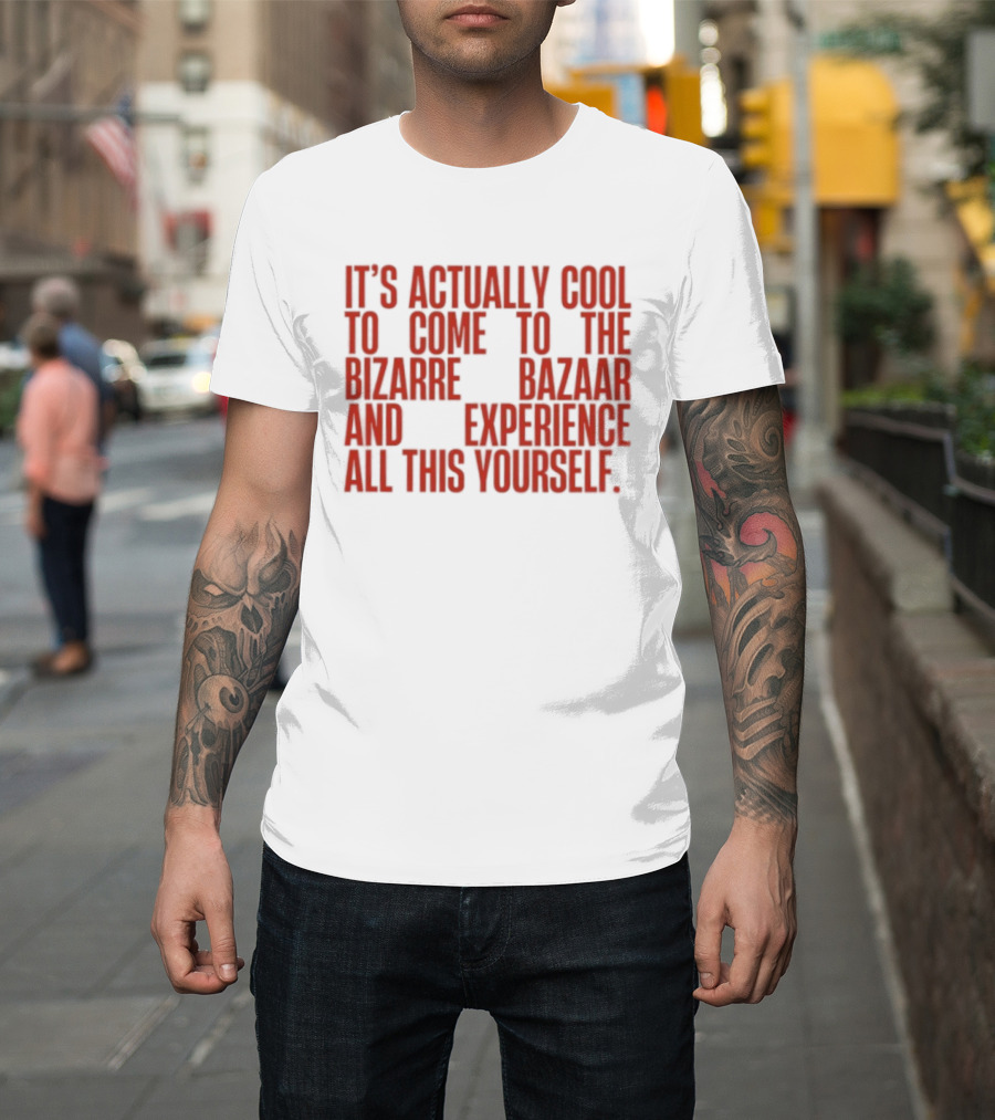 It's Actually Cool To Come To The Bizarre Bazaar And Experience All This Yourself T-Shirt