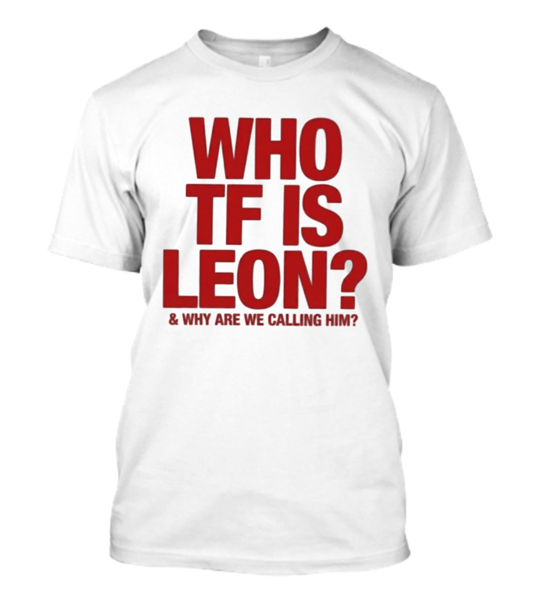 Who TF Is Leon And Why Are We Calling Him? T-Shirt
