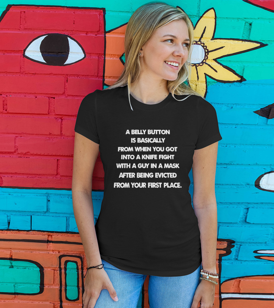 A Belly Button Is Basically From When You Got Into A Knife Fight With A Guy In A Mask After Being Evicted From Your First Place T-Shirt