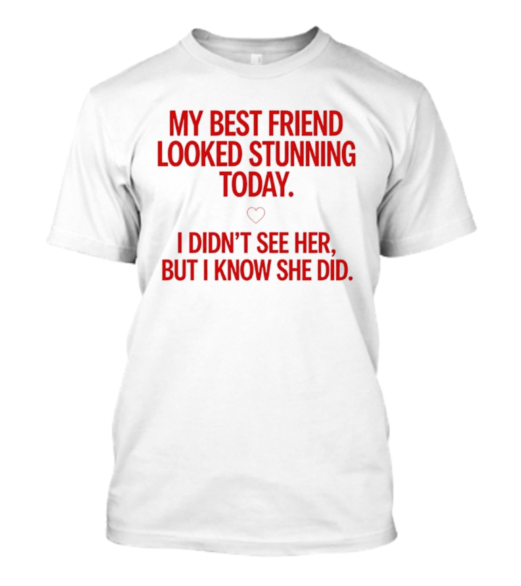 My Best Friend Looked Stunning Today I Didn't See Her But I Know She Did Heart T-Shirt