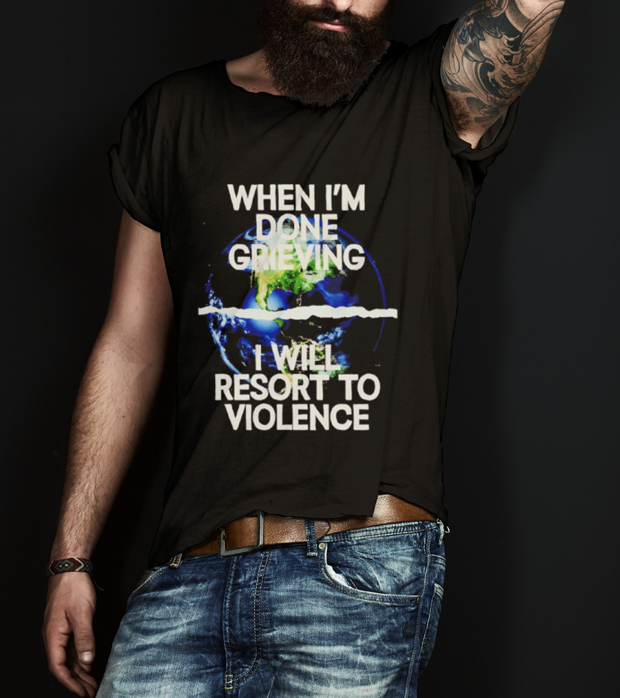 When I'm Done Grieving I Will Resort To Violence Earth T-Shirt