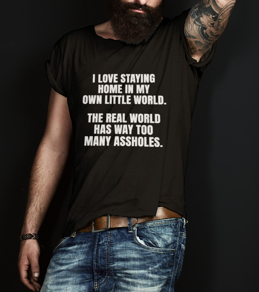 I Love Staying Home In My Own Little World The Real World Has Way Too Many Assholes T-Shirt